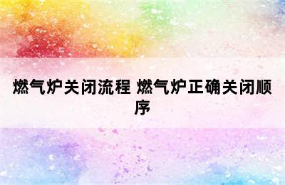 燃气炉关闭流程 燃气炉正确关闭顺序